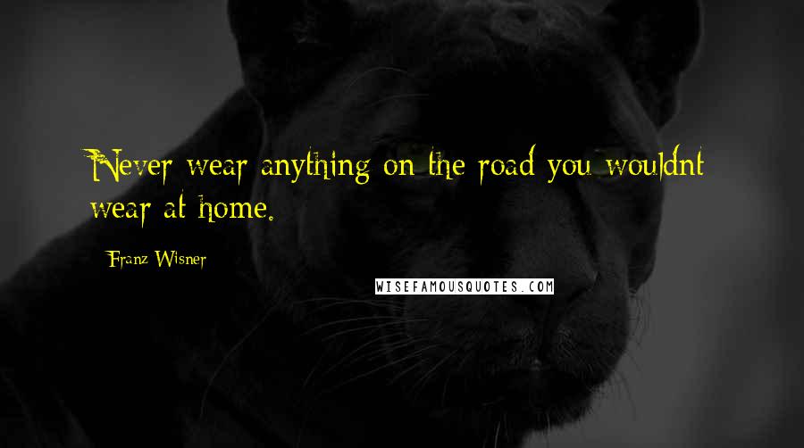 Franz Wisner Quotes: Never wear anything on the road you wouldnt wear at home.