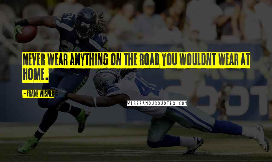Franz Wisner Quotes: Never wear anything on the road you wouldnt wear at home.
