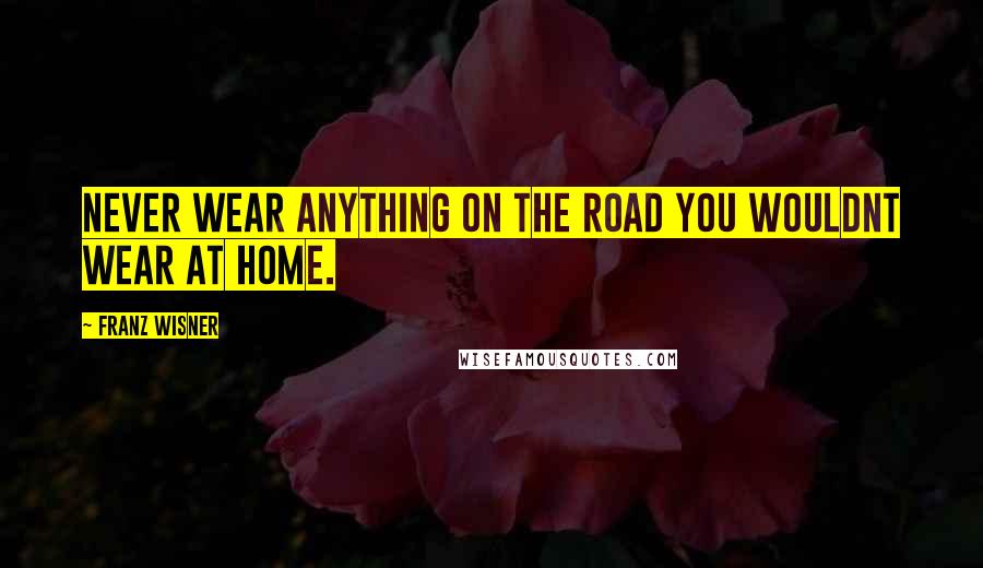 Franz Wisner Quotes: Never wear anything on the road you wouldnt wear at home.