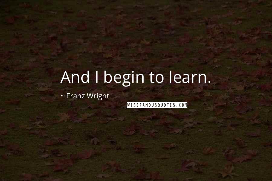 Franz Wright Quotes: And I begin to learn.