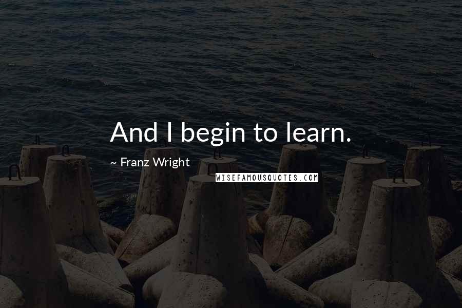 Franz Wright Quotes: And I begin to learn.