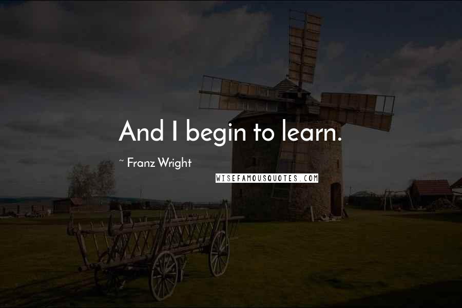 Franz Wright Quotes: And I begin to learn.