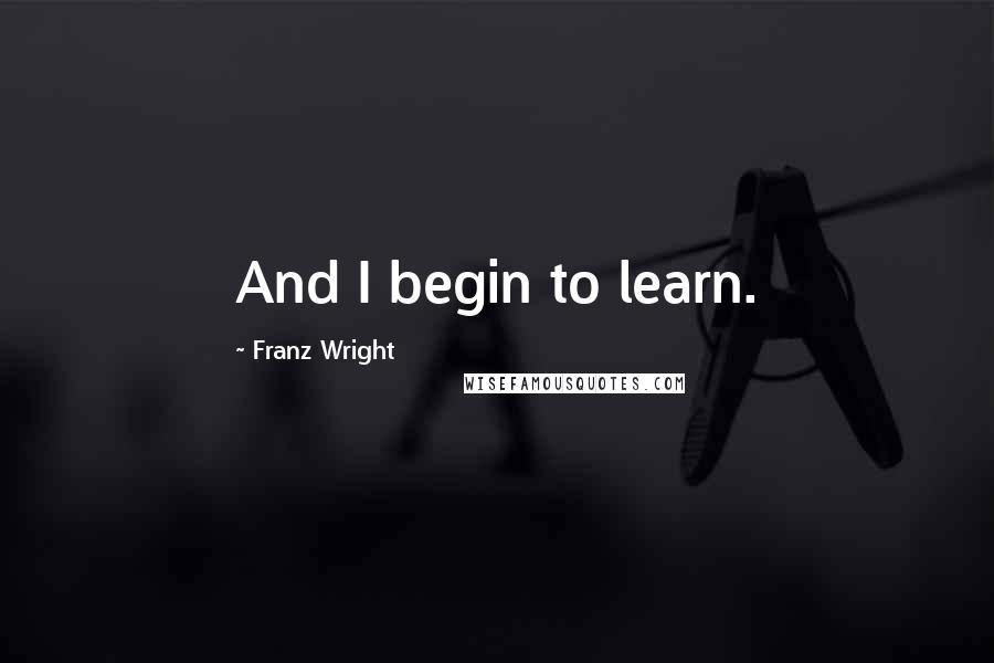 Franz Wright Quotes: And I begin to learn.