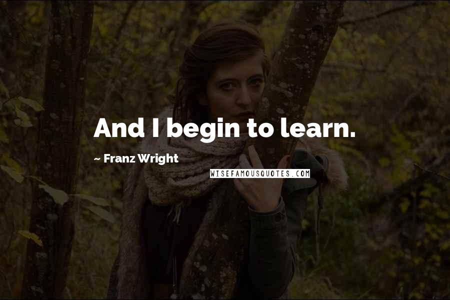 Franz Wright Quotes: And I begin to learn.