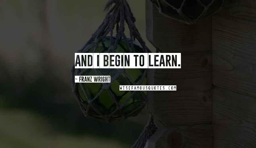 Franz Wright Quotes: And I begin to learn.