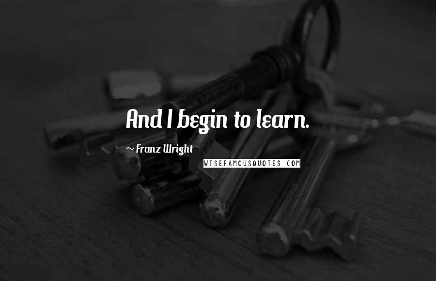 Franz Wright Quotes: And I begin to learn.