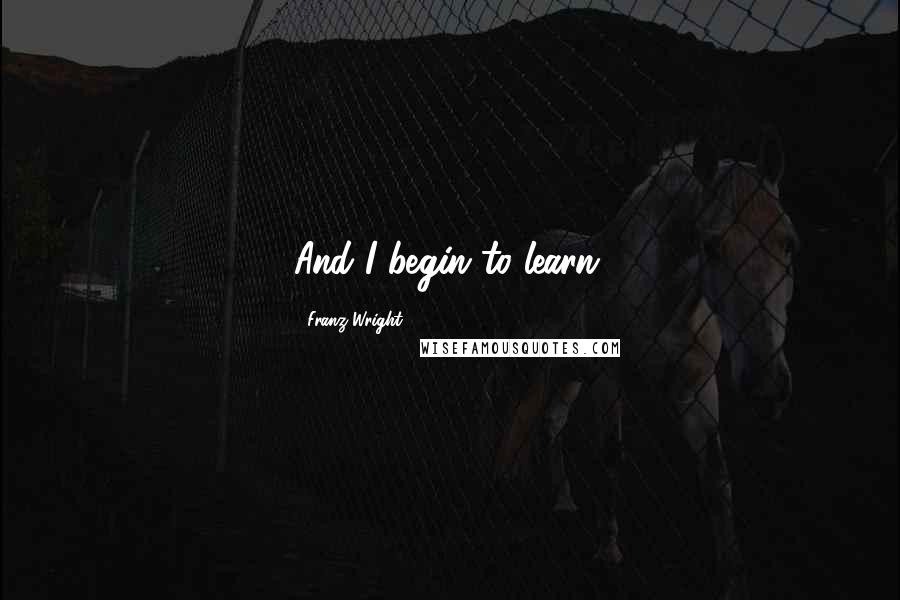 Franz Wright Quotes: And I begin to learn.