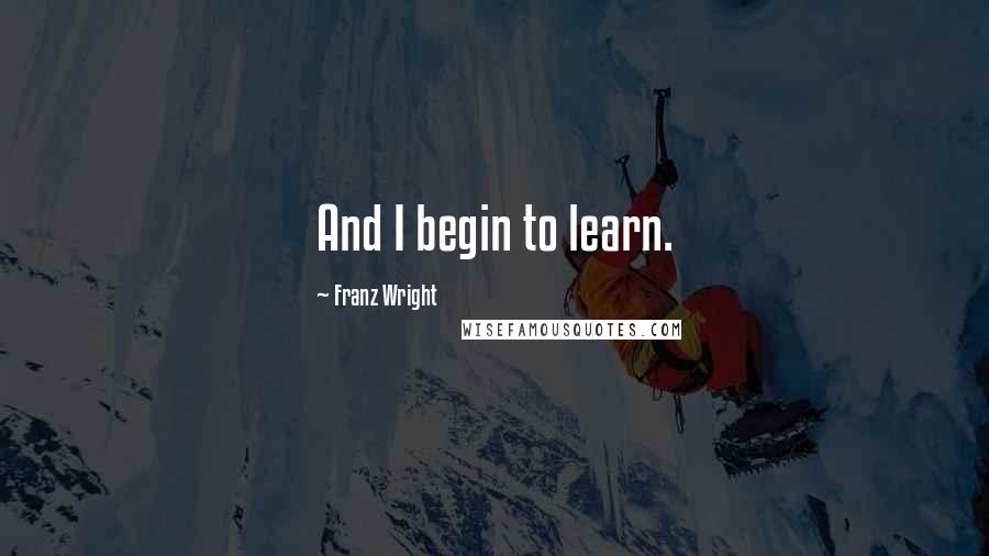 Franz Wright Quotes: And I begin to learn.