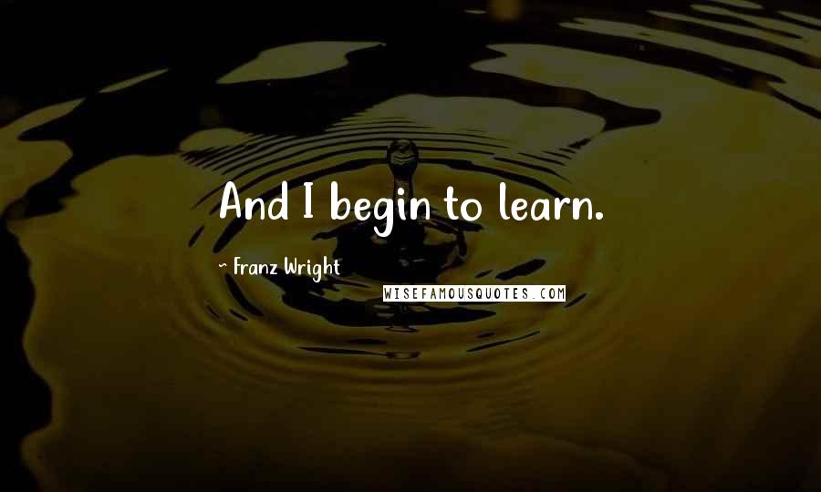 Franz Wright Quotes: And I begin to learn.