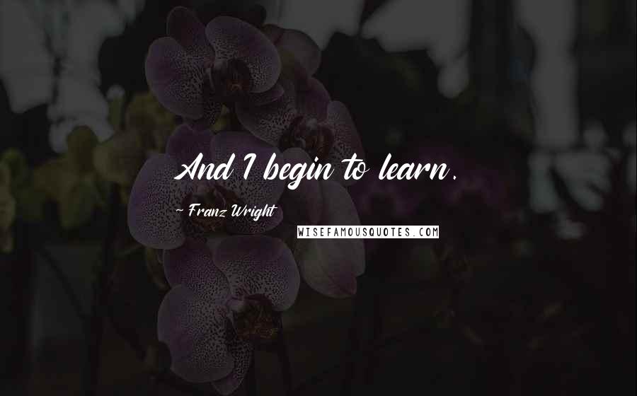Franz Wright Quotes: And I begin to learn.