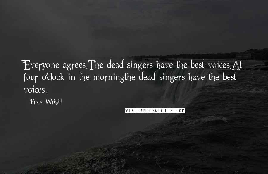 Franz Wright Quotes: Everyone agrees.The dead singers have the best voices.At four o'clock in the morningthe dead singers have the best voices.