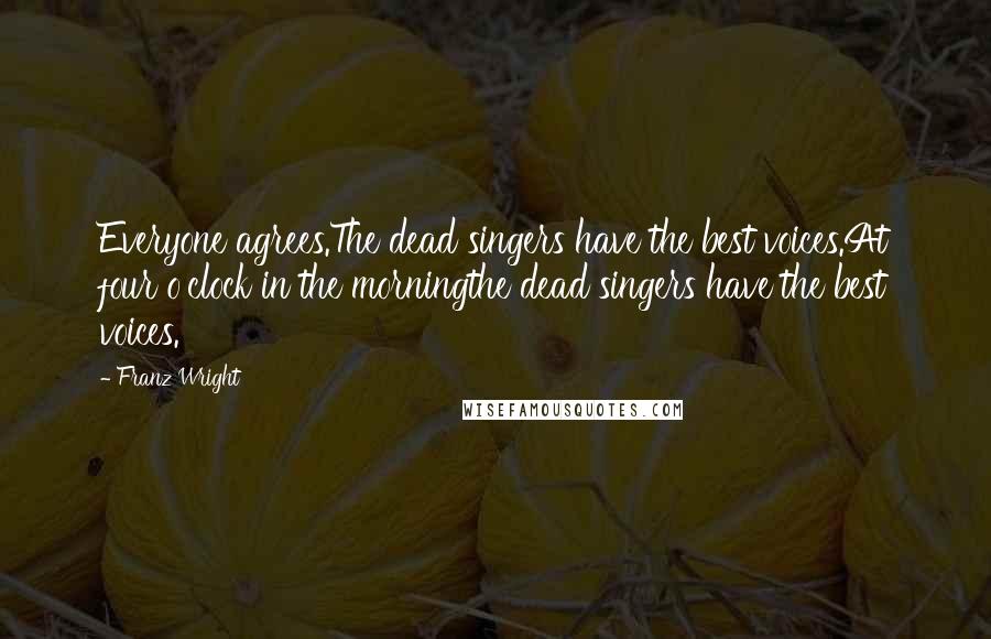 Franz Wright Quotes: Everyone agrees.The dead singers have the best voices.At four o'clock in the morningthe dead singers have the best voices.
