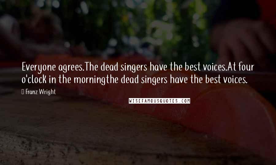 Franz Wright Quotes: Everyone agrees.The dead singers have the best voices.At four o'clock in the morningthe dead singers have the best voices.
