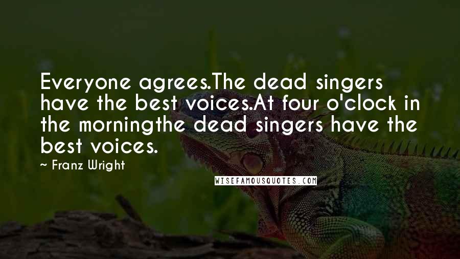 Franz Wright Quotes: Everyone agrees.The dead singers have the best voices.At four o'clock in the morningthe dead singers have the best voices.
