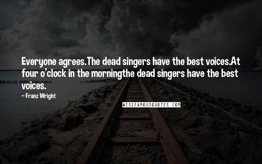 Franz Wright Quotes: Everyone agrees.The dead singers have the best voices.At four o'clock in the morningthe dead singers have the best voices.
