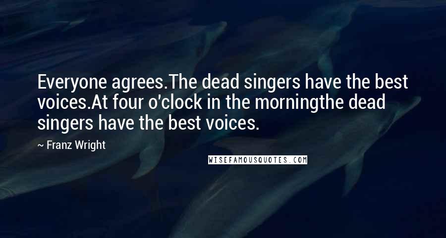Franz Wright Quotes: Everyone agrees.The dead singers have the best voices.At four o'clock in the morningthe dead singers have the best voices.