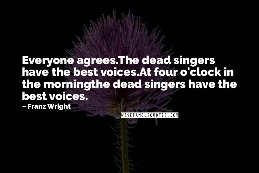 Franz Wright Quotes: Everyone agrees.The dead singers have the best voices.At four o'clock in the morningthe dead singers have the best voices.