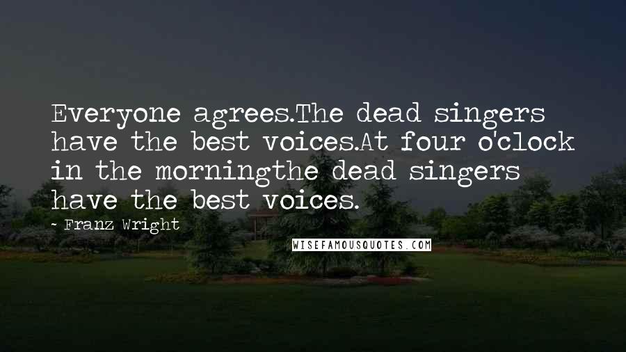 Franz Wright Quotes: Everyone agrees.The dead singers have the best voices.At four o'clock in the morningthe dead singers have the best voices.