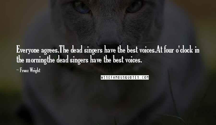 Franz Wright Quotes: Everyone agrees.The dead singers have the best voices.At four o'clock in the morningthe dead singers have the best voices.