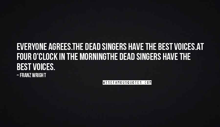 Franz Wright Quotes: Everyone agrees.The dead singers have the best voices.At four o'clock in the morningthe dead singers have the best voices.