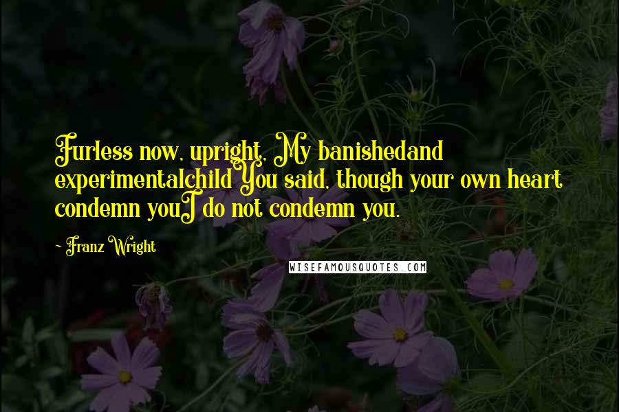 Franz Wright Quotes: Furless now, upright, My banishedand experimentalchildYou said, though your own heart condemn youI do not condemn you.