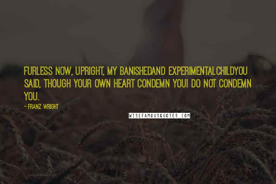 Franz Wright Quotes: Furless now, upright, My banishedand experimentalchildYou said, though your own heart condemn youI do not condemn you.