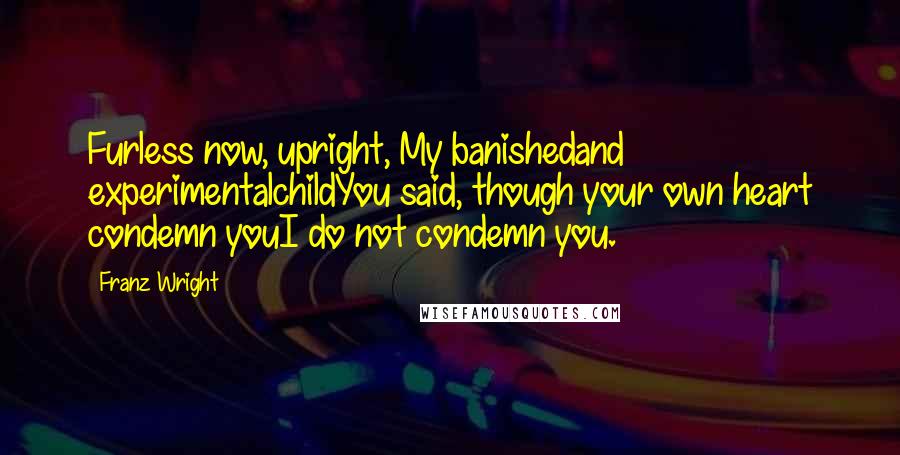 Franz Wright Quotes: Furless now, upright, My banishedand experimentalchildYou said, though your own heart condemn youI do not condemn you.