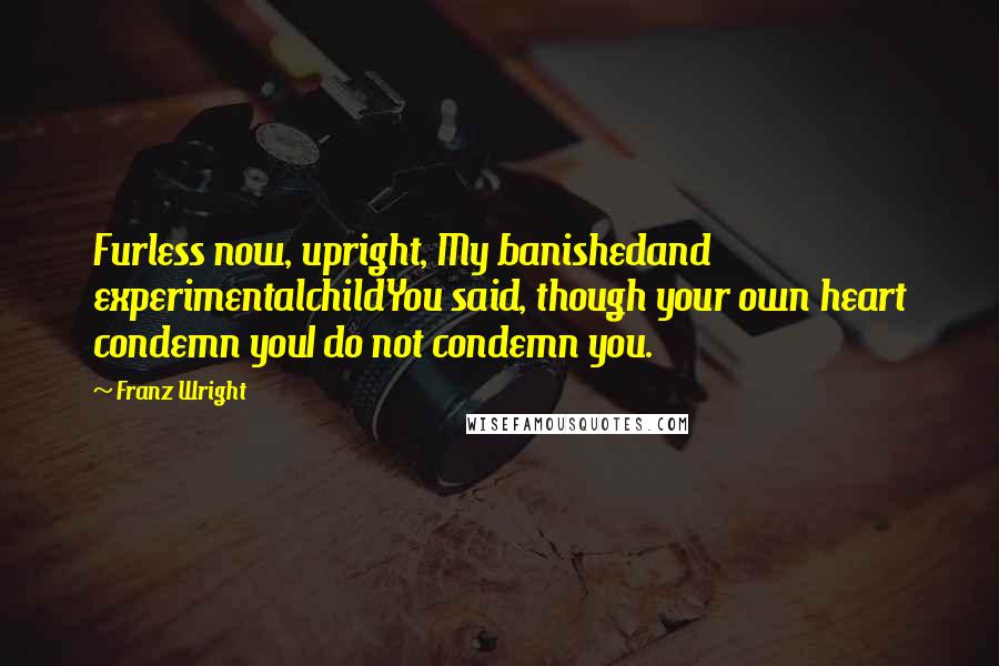 Franz Wright Quotes: Furless now, upright, My banishedand experimentalchildYou said, though your own heart condemn youI do not condemn you.