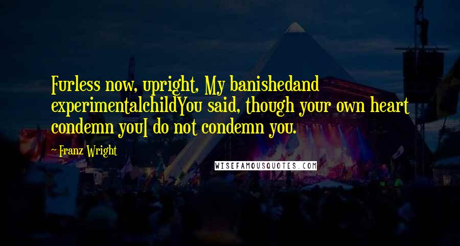 Franz Wright Quotes: Furless now, upright, My banishedand experimentalchildYou said, though your own heart condemn youI do not condemn you.