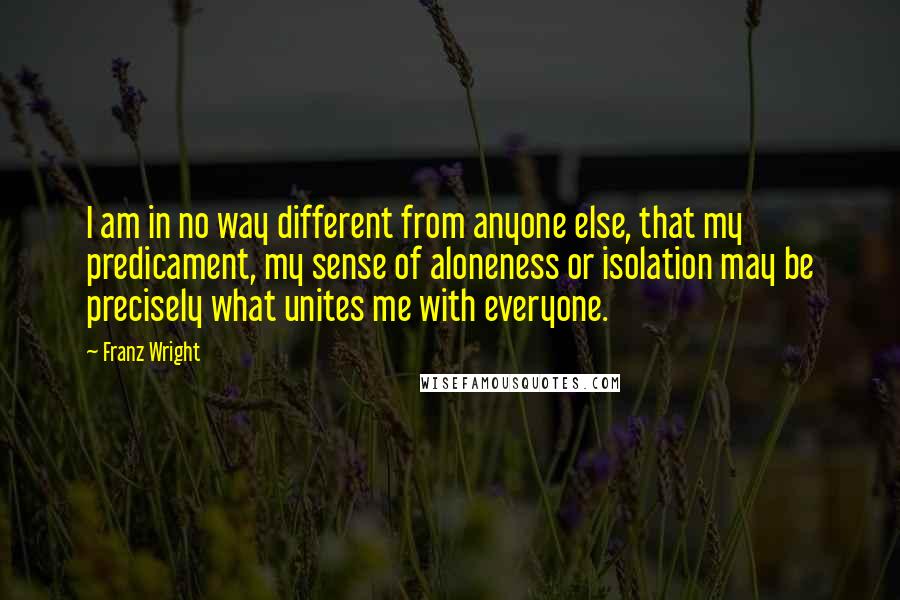 Franz Wright Quotes: I am in no way different from anyone else, that my predicament, my sense of aloneness or isolation may be precisely what unites me with everyone.