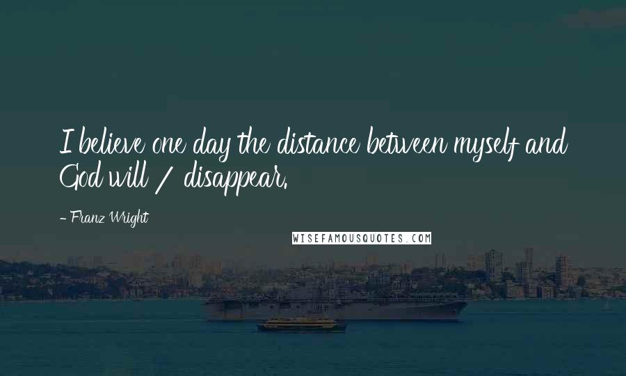 Franz Wright Quotes: I believe one day the distance between myself and God will / disappear.