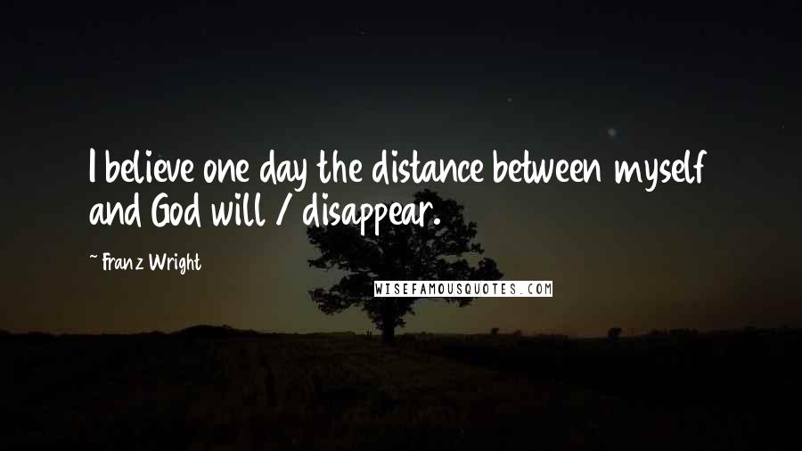 Franz Wright Quotes: I believe one day the distance between myself and God will / disappear.