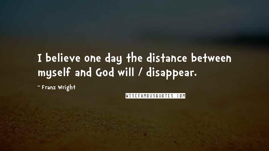 Franz Wright Quotes: I believe one day the distance between myself and God will / disappear.