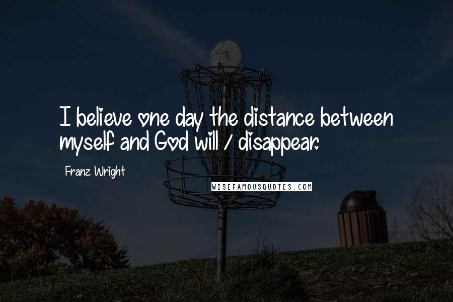 Franz Wright Quotes: I believe one day the distance between myself and God will / disappear.