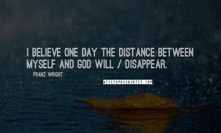 Franz Wright Quotes: I believe one day the distance between myself and God will / disappear.