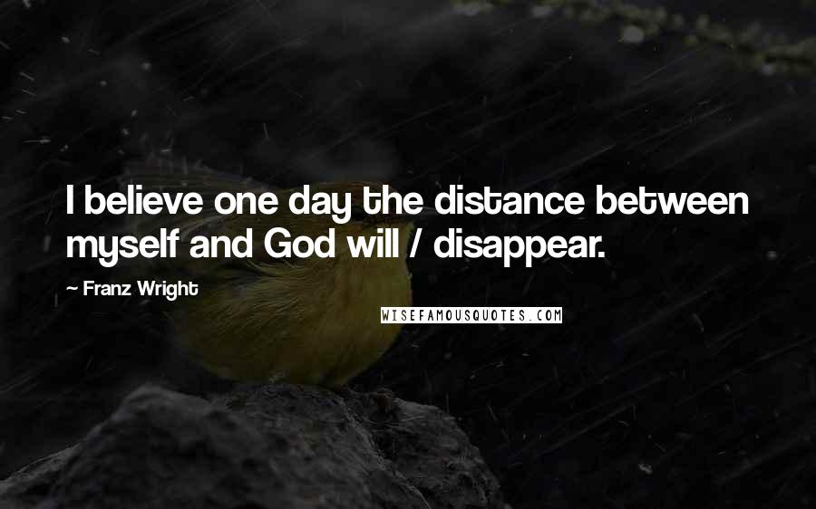 Franz Wright Quotes: I believe one day the distance between myself and God will / disappear.