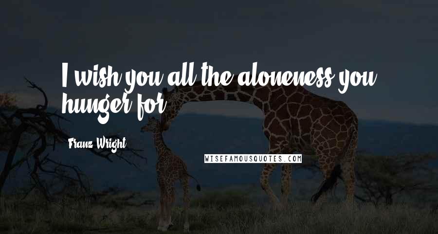 Franz Wright Quotes: I wish you all the aloneness you hunger for.