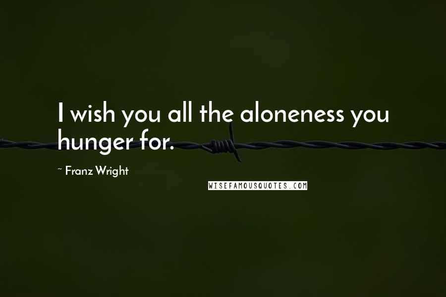 Franz Wright Quotes: I wish you all the aloneness you hunger for.