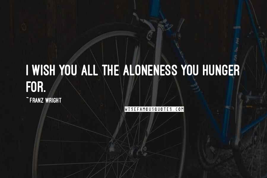 Franz Wright Quotes: I wish you all the aloneness you hunger for.