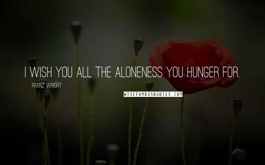 Franz Wright Quotes: I wish you all the aloneness you hunger for.