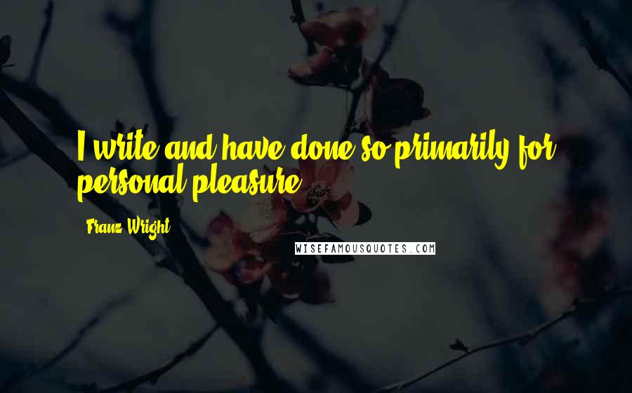 Franz Wright Quotes: I write and have done so primarily for personal pleasure.