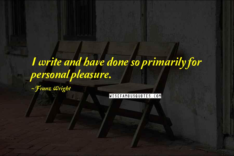 Franz Wright Quotes: I write and have done so primarily for personal pleasure.