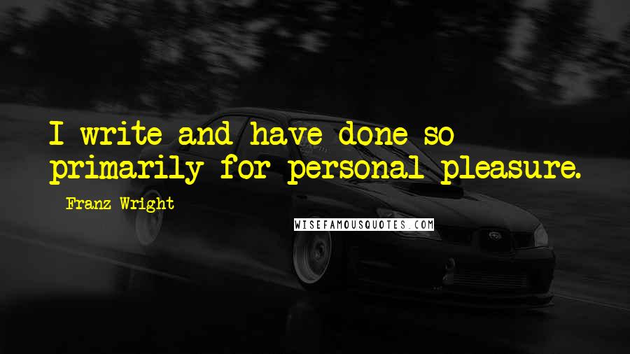 Franz Wright Quotes: I write and have done so primarily for personal pleasure.