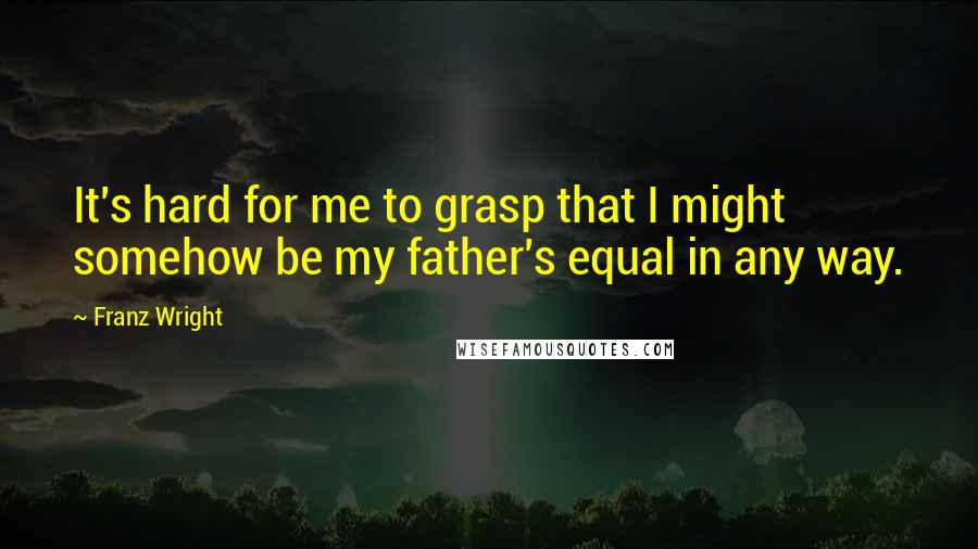 Franz Wright Quotes: It's hard for me to grasp that I might somehow be my father's equal in any way.