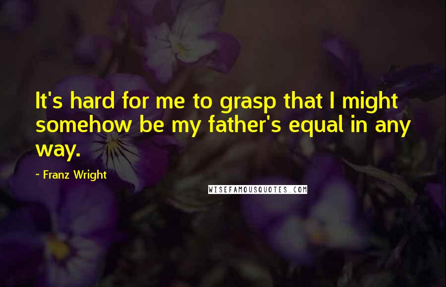 Franz Wright Quotes: It's hard for me to grasp that I might somehow be my father's equal in any way.
