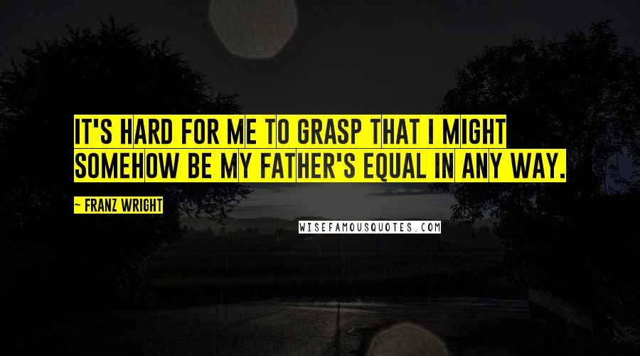 Franz Wright Quotes: It's hard for me to grasp that I might somehow be my father's equal in any way.