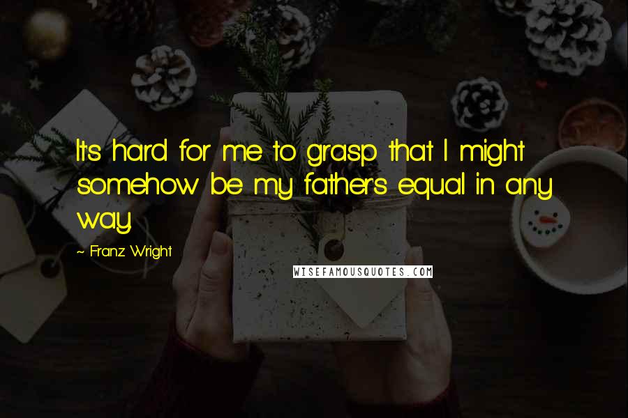 Franz Wright Quotes: It's hard for me to grasp that I might somehow be my father's equal in any way.