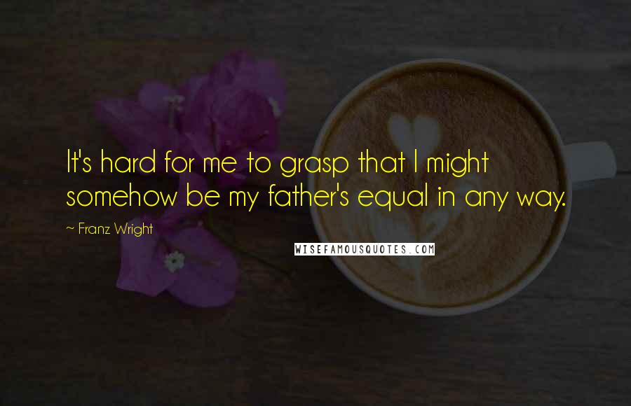 Franz Wright Quotes: It's hard for me to grasp that I might somehow be my father's equal in any way.