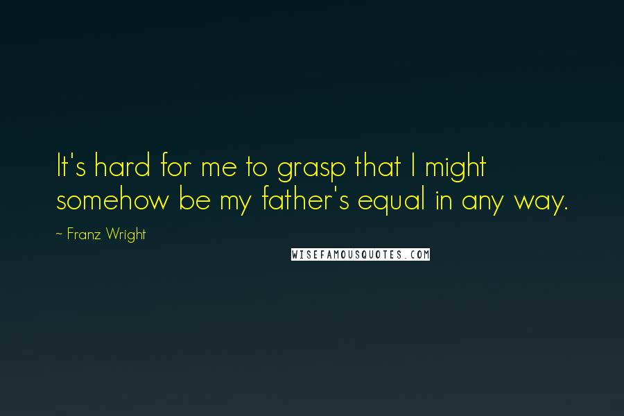 Franz Wright Quotes: It's hard for me to grasp that I might somehow be my father's equal in any way.