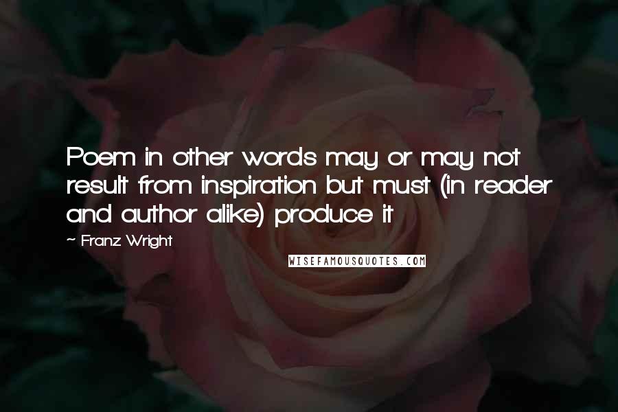 Franz Wright Quotes: Poem in other words may or may not result from inspiration but must (in reader and author alike) produce it